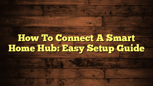 How To Connect A Smart Home Hub: Easy Setup Guide