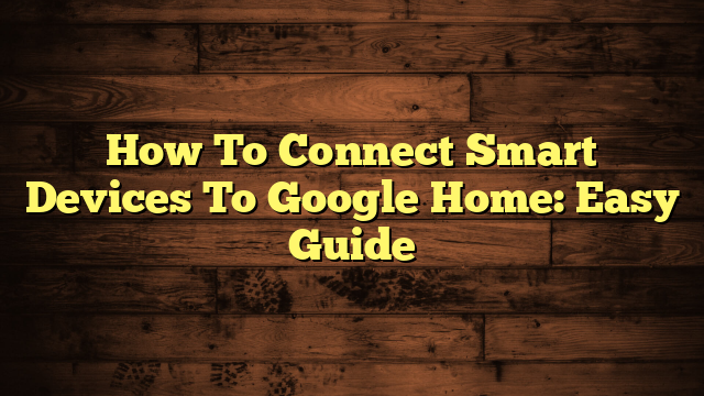 How To Connect Smart Devices To Google Home: Easy Guide