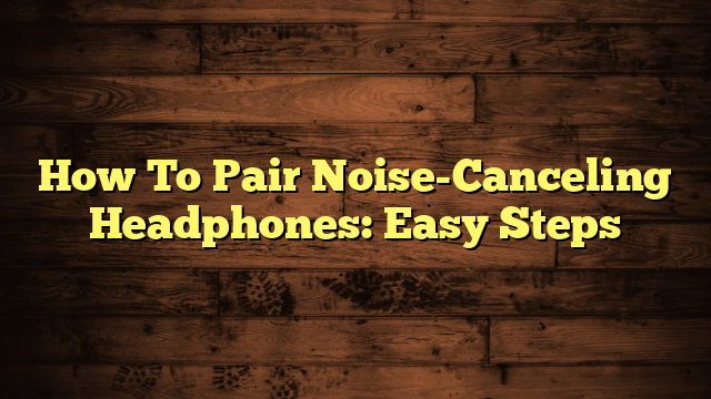 How To Pair Noise-Canceling Headphones: Easy Steps