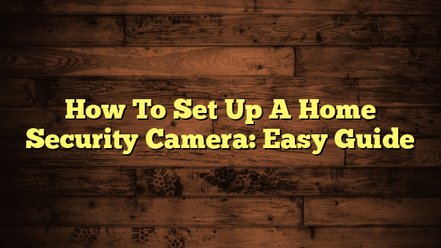 How To Set Up A Home Security Camera: Easy Guide