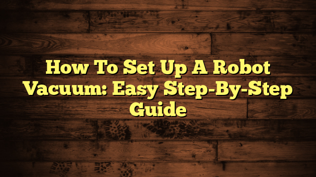 How To Set Up A Robot Vacuum: Easy Step-By-Step Guide