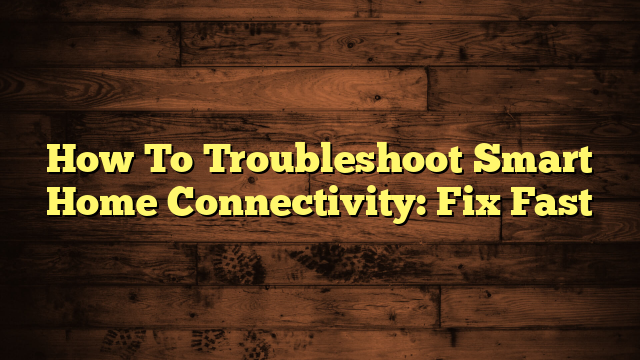 How To Troubleshoot Smart Home Connectivity: Fix Fast
