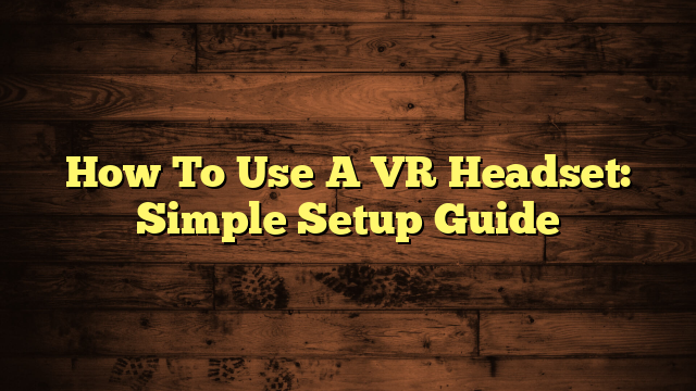 How To Use A VR Headset: Simple Setup Guide