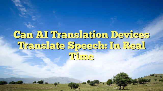 Can AI Translation Devices Translate Speech: In Real Time