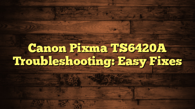 Canon Pixma TS6420A Troubleshooting: Easy Fixes