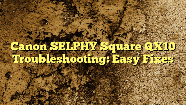 Canon SELPHY Square QX10 Troubleshooting: Easy Fixes