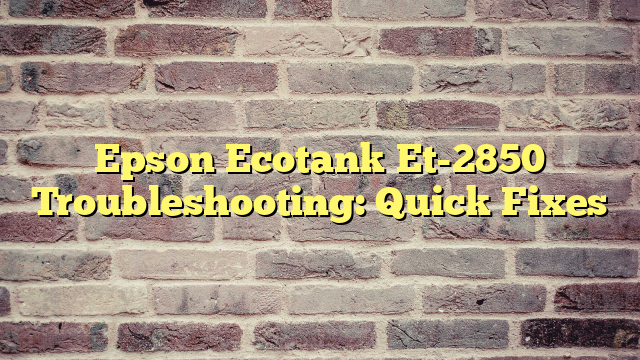 Epson Ecotank Et-2850 Troubleshooting: Quick Fixes