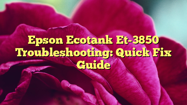 Epson Ecotank Et-3850 Troubleshooting: Quick Fix Guide