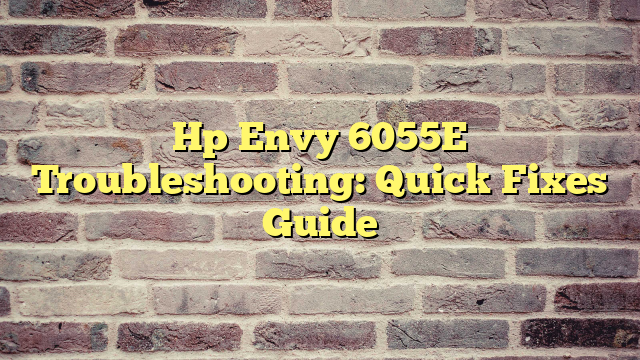 Hp Envy 6055E Troubleshooting: Quick Fixes Guide
