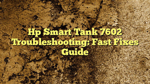 Hp Smart Tank 7602 Troubleshooting: Fast Fixes Guide