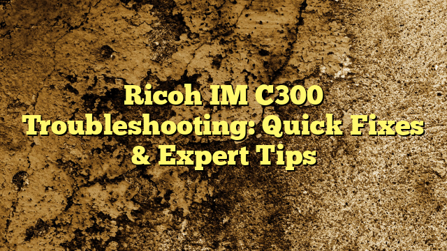 Ricoh IM C300 Troubleshooting: Quick Fixes & Expert Tips