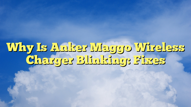 Why Is Anker Maggo Wireless Charger Blinking: Fixes