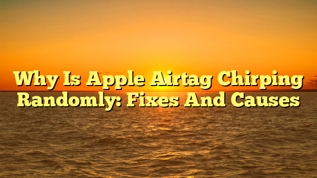 Why Is Apple Airtag Chirping Randomly: Fixes And Causes
