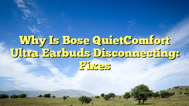 Why Is Bose QuietComfort Ultra Earbuds Disconnecting: Fixes