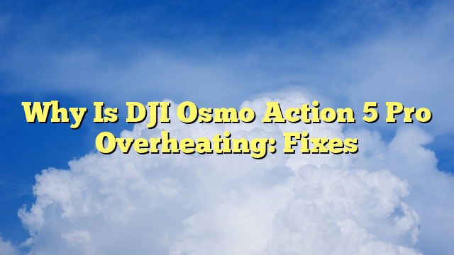 Why Is DJI Osmo Action 5 Pro Overheating: Fixes