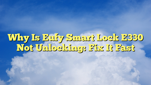 Why Is Eufy Smart Lock E330 Not Unlocking: Fix It Fast