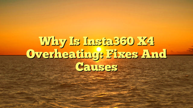 Why Is Insta360 X4 Overheating: Fixes And Causes