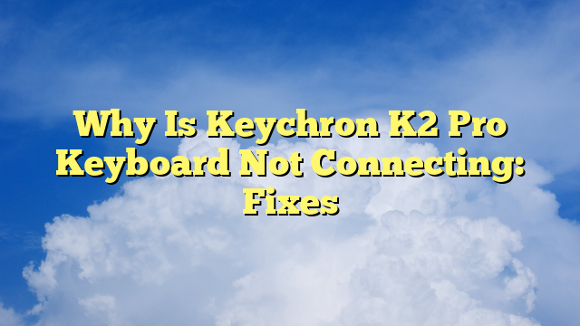 Why Is Keychron K2 Pro Keyboard Not Connecting: Fixes