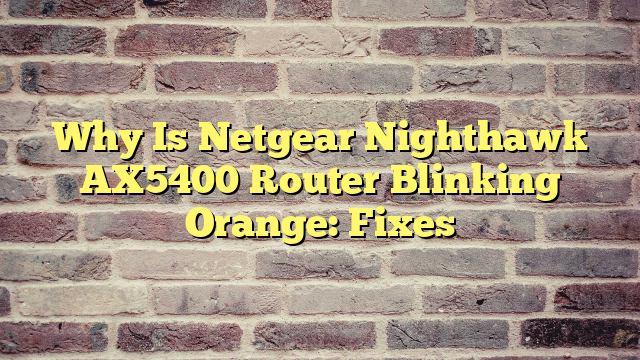 Why Is Netgear Nighthawk AX5400 Router Blinking Orange: Fixes