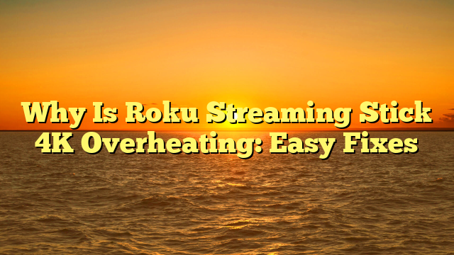 Why Is Roku Streaming Stick 4K Overheating: Easy Fixes