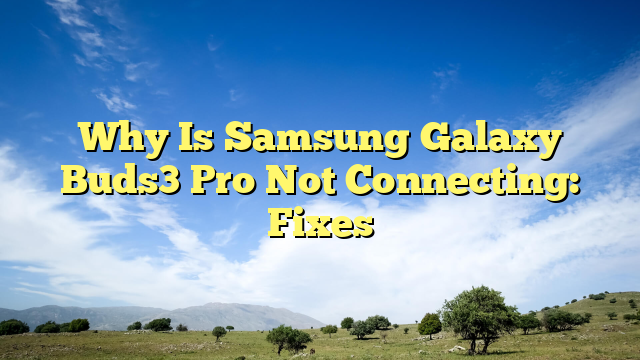 Why Is Samsung Galaxy Buds3 Pro Not Connecting: Fixes