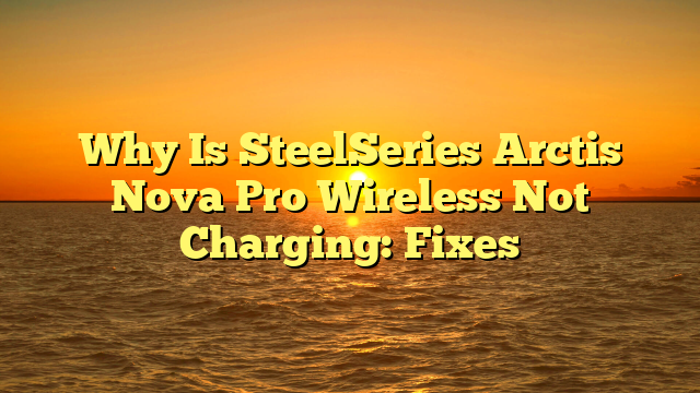 Why Is SteelSeries Arctis Nova Pro Wireless Not Charging: Fixes