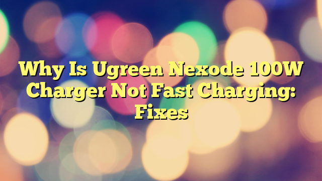 Why Is Ugreen Nexode 100W Charger Not Fast Charging: Fixes