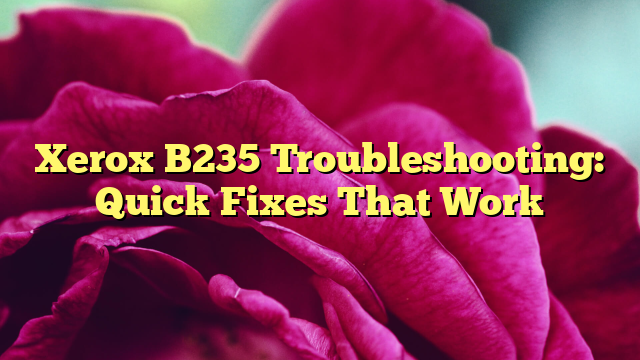 Xerox B235 Troubleshooting: Quick Fixes That Work