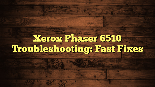 Xerox Phaser 6510 Troubleshooting: Fast Fixes
