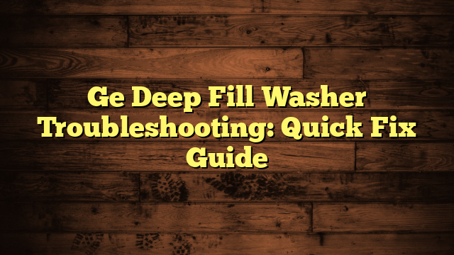 Ge Deep Fill Washer Troubleshooting: Quick Fix Guide