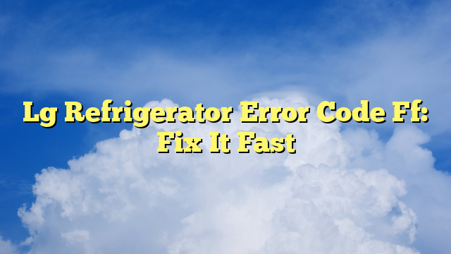Lg Refrigerator Error Code Ff: Fix It Fast