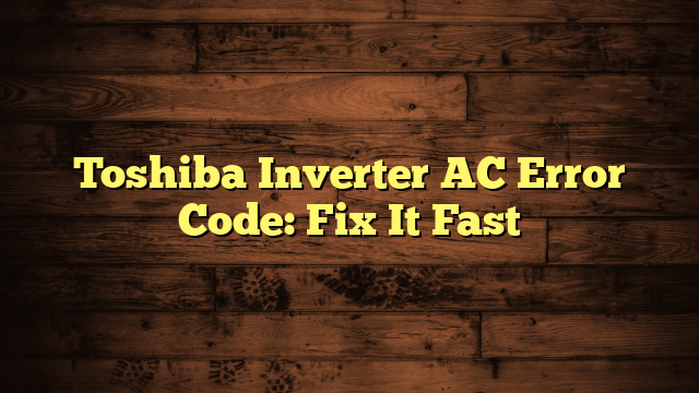 Toshiba Inverter AC Error Code: Fix It Fast